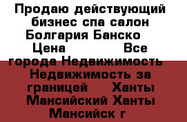 Продаю действующий бизнес спа салон Болгария Банско! › Цена ­ 35 000 - Все города Недвижимость » Недвижимость за границей   . Ханты-Мансийский,Ханты-Мансийск г.